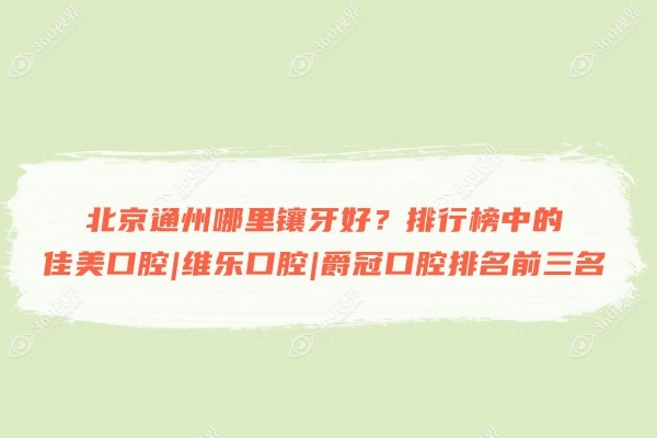 北京通州哪里镶牙好?排行榜中的佳美口腔|维乐口腔|爵冠口腔排名前三名