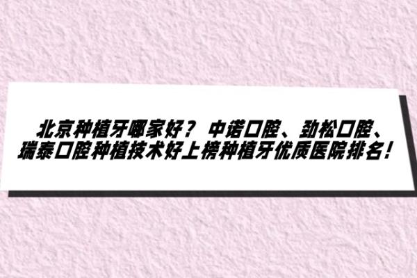 北京种植牙哪家好？ 中诺口腔、劲松口腔、瑞泰口腔种植技术好上榜种植牙优质医院排名！ 