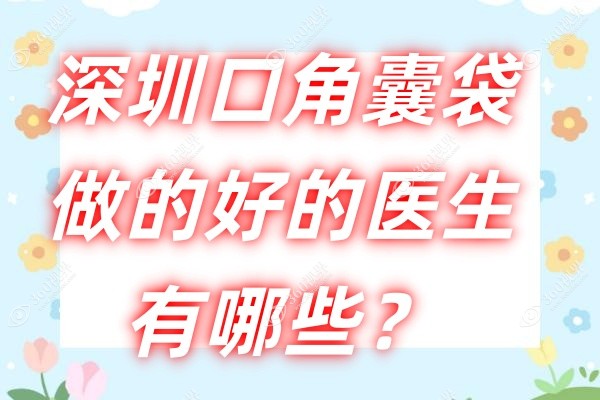 深圳口角囊袋做的好的医生有哪些？谢宏彬/聂云飞/王乙立等实力派排名靠前！