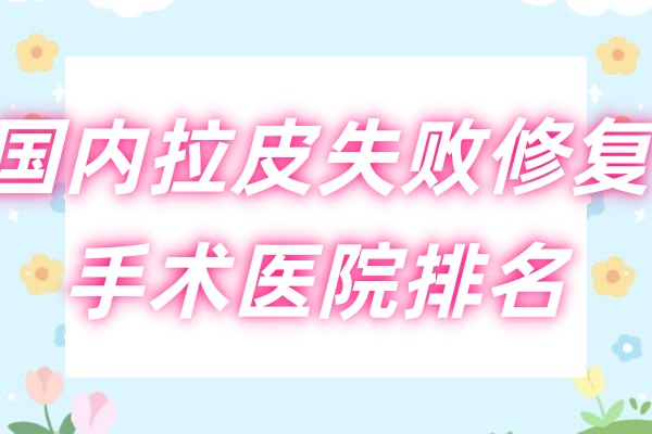 国内拉皮失败修复手术医院排名：北京加减美/上海华美/深圳美莱修复水平高！