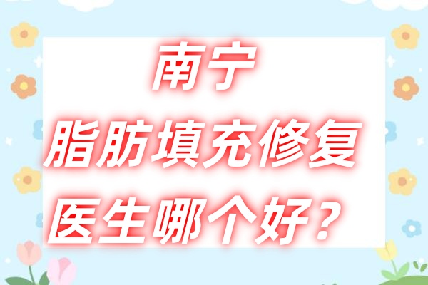 南宁脂肪填充修复医生哪个好？李俊明、龙海波、黎洪棉等医生排名有谱了！ 