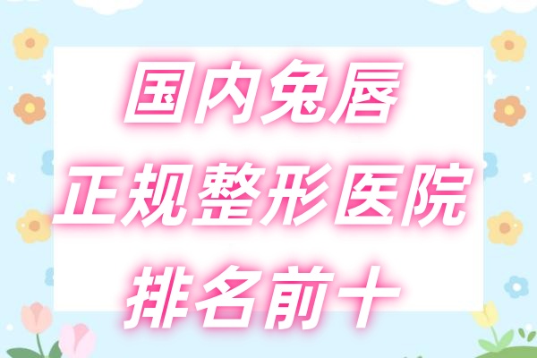 国内兔唇正规整形医院排名前十出炉：北京嫣然天使儿童医院/上海壹博医院/广州高尚医疗美容医院，太牛啦！